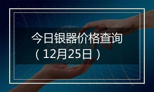 今日银器价格查询（12月25日）