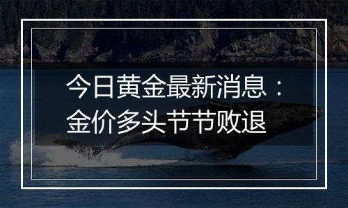 今日黄金最新消息：金价多头节节败退