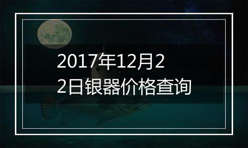 2017年12月22日银器价格查询