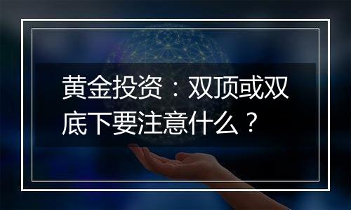 黄金投资：双顶或双底下要注意什么？