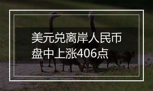 美元兑离岸人民币盘中上涨406点