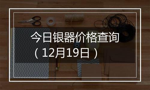 今日银器价格查询（12月19日）