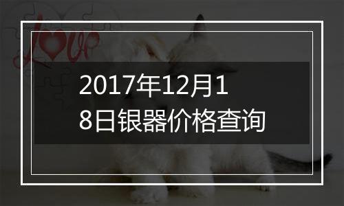 2017年12月18日银器价格查询