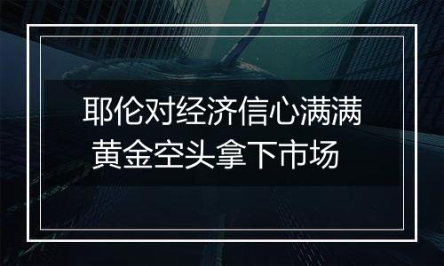 耶伦对经济信心满满 黄金空头拿下市场