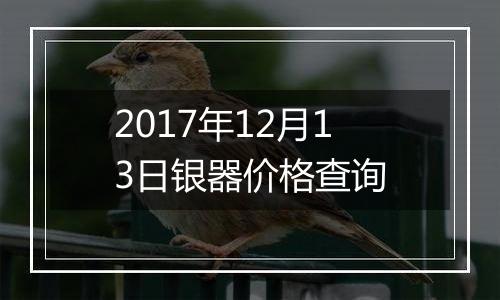 2017年12月13日银器价格查询