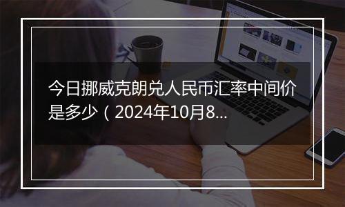 今日挪威克朗兑人民币汇率中间价是多少（2024年10月8日）