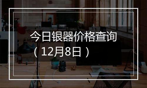 今日银器价格查询（12月8日）