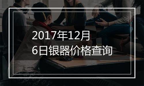 2017年12月6日银器价格查询