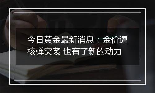 今日黄金最新消息：金价遭核弹突袭 也有了新的动力