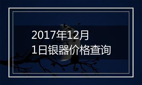 2017年12月1日银器价格查询