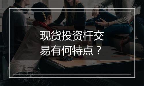 现货投资杆交易有何特点？