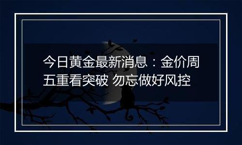 今日黄金最新消息：金价周五重看突破 勿忘做好风控