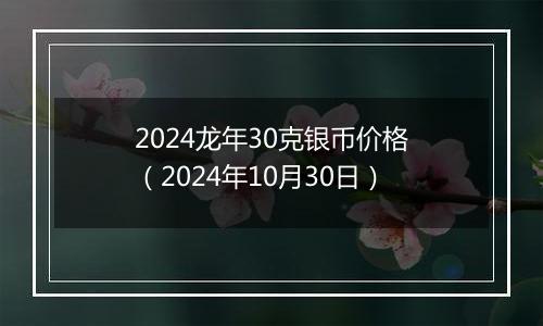 2024龙年30克银币价格（2024年10月30日）