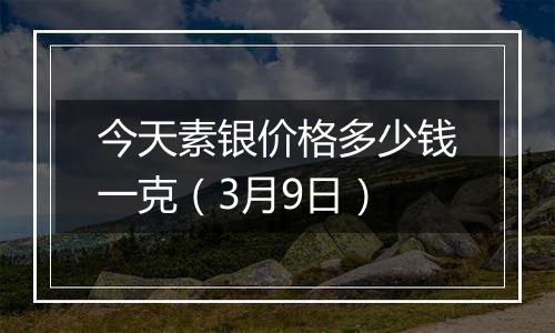 今天素银价格多少钱一克（3月9日）