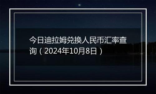 今日迪拉姆兑换人民币汇率查询（2024年10月8日）