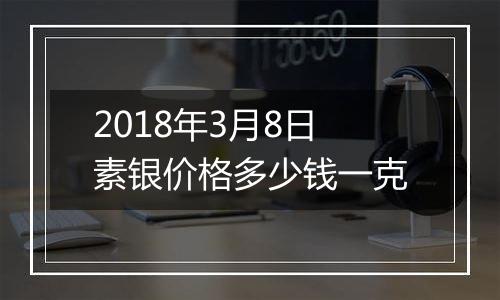 2018年3月8日素银价格多少钱一克