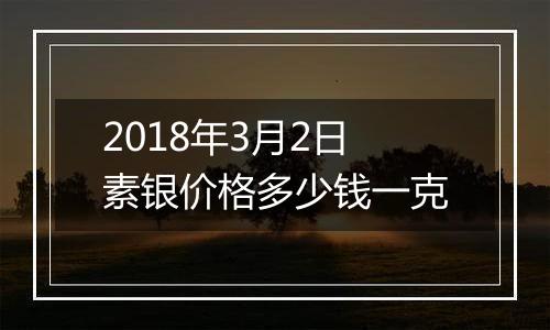 2018年3月2日素银价格多少钱一克