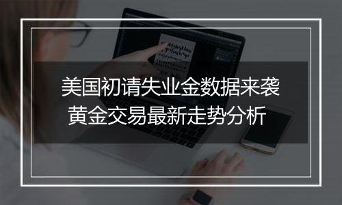 美国初请失业金数据来袭 黄金交易最新走势分析