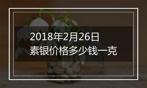 2018年2月26日素银价格多少钱一克