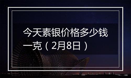 今天素银价格多少钱一克（2月8日）