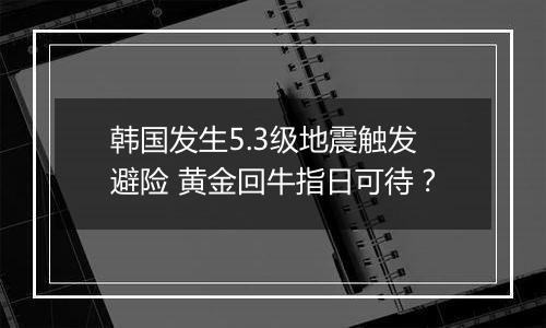 韩国发生5.3级地震触发避险 黄金回牛指日可待？