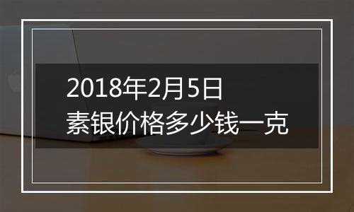 2018年2月5日素银价格多少钱一克