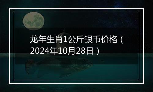 龙年生肖1公斤银币价格（2024年10月28日）