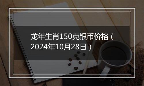 龙年生肖150克银币价格（2024年10月28日）