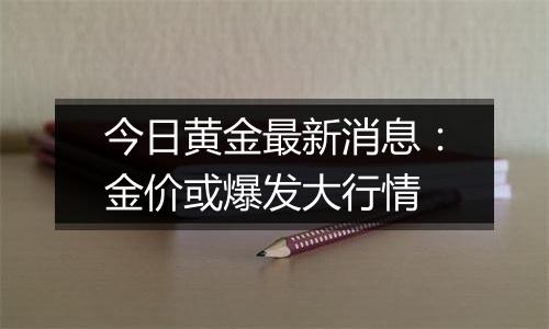 今日黄金最新消息：金价或爆发大行情