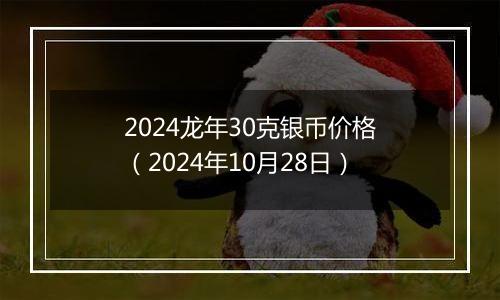 2024龙年30克银币价格（2024年10月28日）