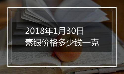 2018年1月30日素银价格多少钱一克