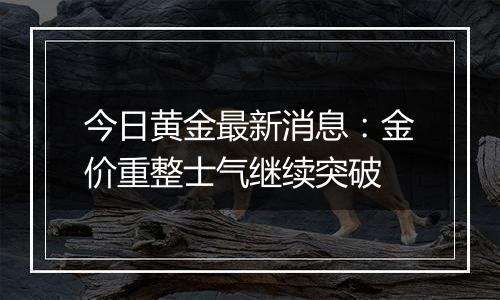 今日黄金最新消息：金价重整士气继续突破