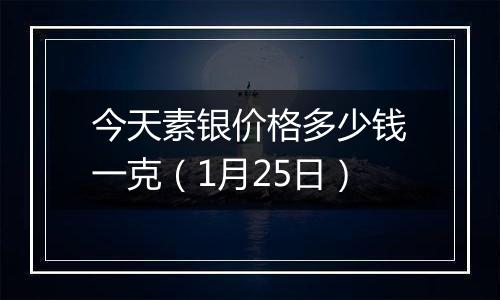 今天素银价格多少钱一克（1月25日）