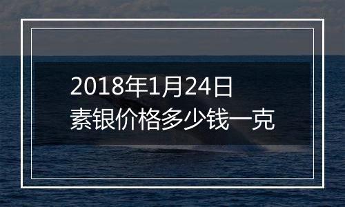 2018年1月24日素银价格多少钱一克