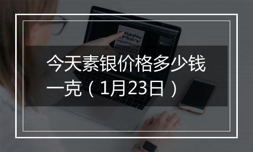 今天素银价格多少钱一克（1月23日）