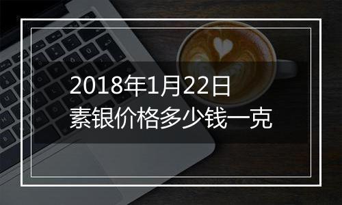 2018年1月22日素银价格多少钱一克