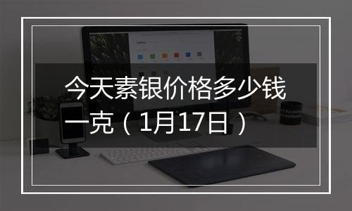 今天素银价格多少钱一克（1月17日）