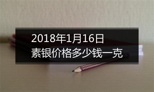 2018年1月16日素银价格多少钱一克