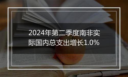 2024年第二季度南非实际国内总支出增长1.0%