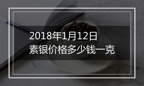 2018年1月12日素银价格多少钱一克