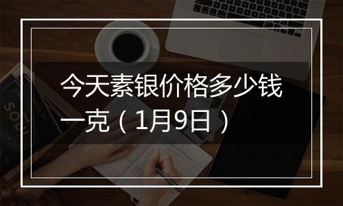 今天素银价格多少钱一克（1月9日）