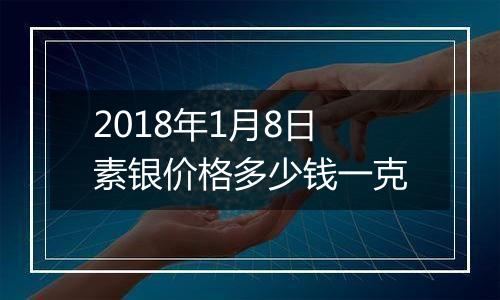 2018年1月8日素银价格多少钱一克