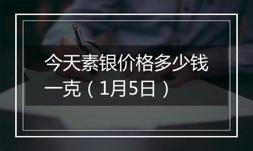 今天素银价格多少钱一克（1月5日）