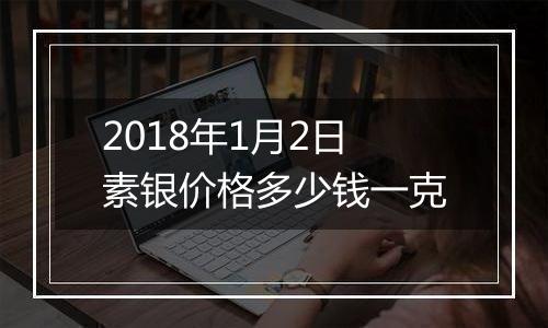 2018年1月2日素银价格多少钱一克