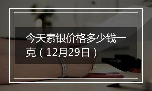 今天素银价格多少钱一克（12月29日）