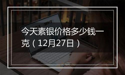 今天素银价格多少钱一克（12月27日）