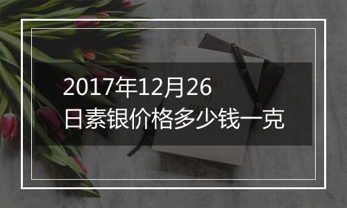 2017年12月26日素银价格多少钱一克