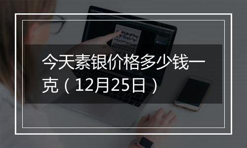 今天素银价格多少钱一克（12月25日）