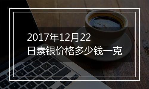 2017年12月22日素银价格多少钱一克