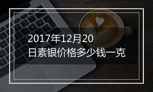 2017年12月20日素银价格多少钱一克